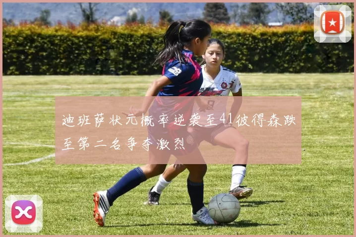 迪班萨状元概率逆袭至41彼得森跌至第二名争夺激烈