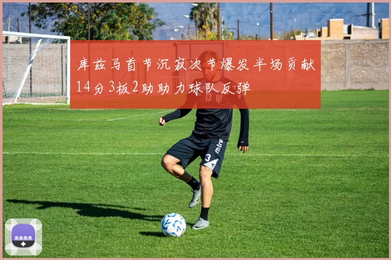 库兹马首节沉寂次节爆发半场贡献14分3板2助助力球队反弹