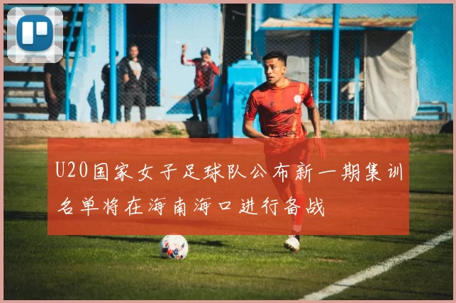 U20国家女子足球队公布新一期集训名单将在海南海口进行备战