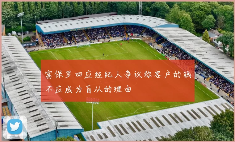 富保罗回应经纪人争议称客户的钱不应成为盲从的理由
