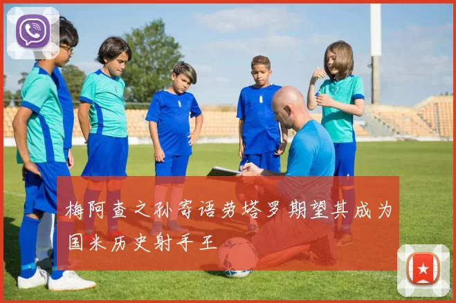 梅阿查之孙寄语劳塔罗期望其成为国米历史射手王