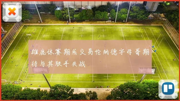 雄鹿休赛期或交易伦纳德字母哥期待与其联手共战
