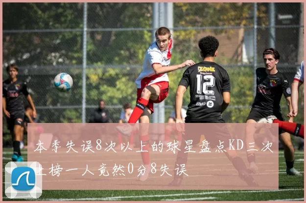 本季失误8次以上的球星盘点KD三次上榜一人竟然0分8失误