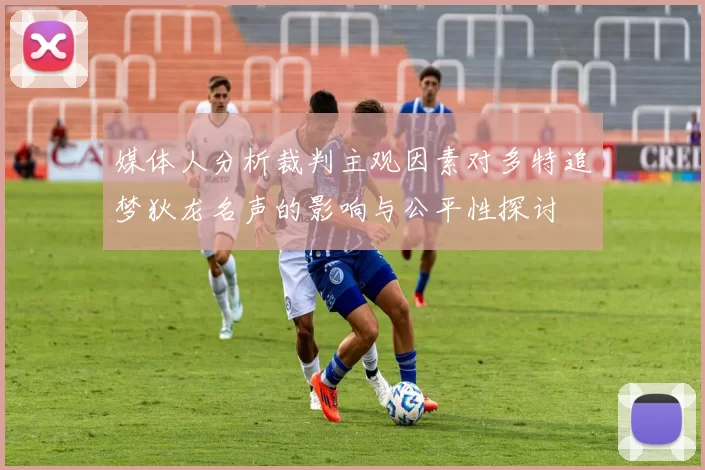 媒体人分析裁判主观因素对多特追梦狄龙名声的影响与公平性探讨