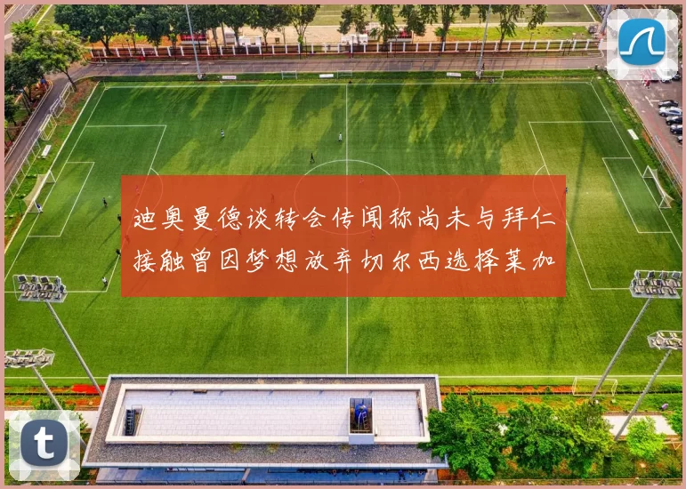 迪奥曼德谈转会传闻称尚未与拜仁接触曾因梦想放弃切尔西选择莱加内斯