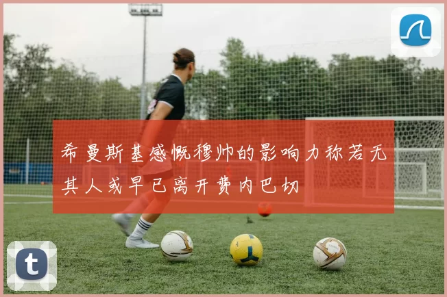 希曼斯基感慨穆帅的影响力称若无其人或早已离开费内巴切