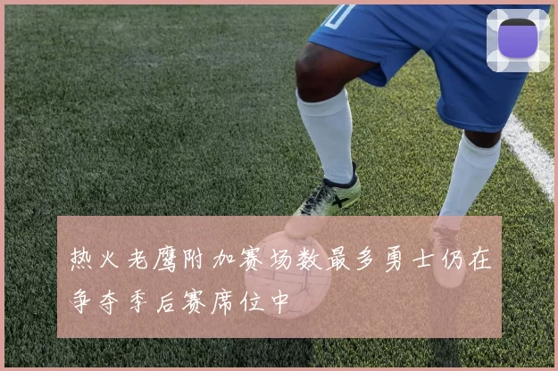 热火老鹰附加赛场数最多勇士仍在争夺季后赛席位中