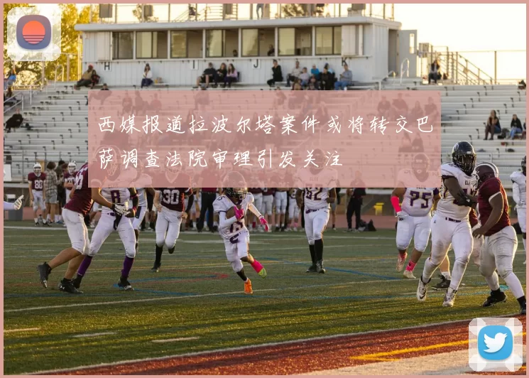 西媒报道拉波尔塔案件或将转交巴萨调查法院审理引发关注