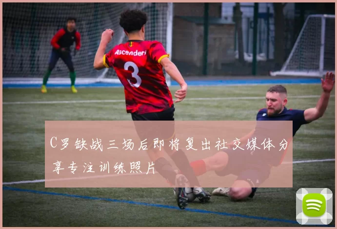C罗缺战三场后即将复出社交媒体分享专注训练照片