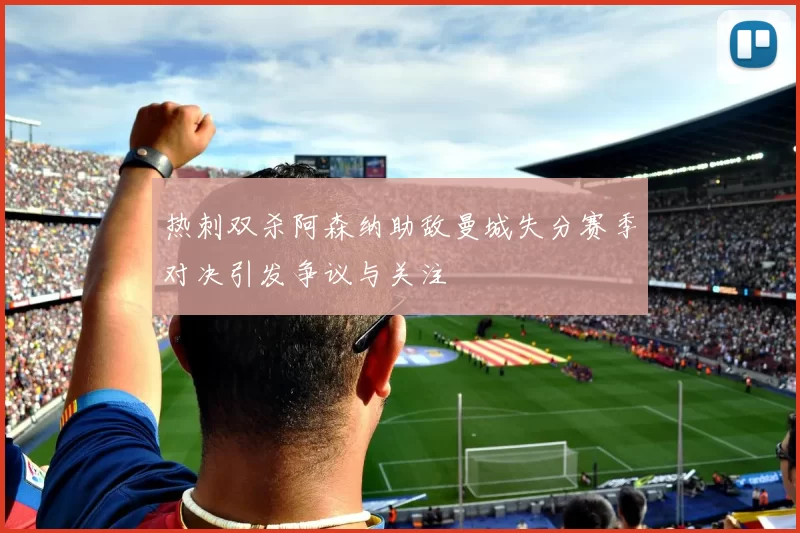 热刺双杀阿森纳助敌曼城失分赛季对决引发争议与关注