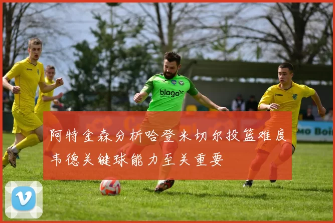 阿特金森分析哈登米切尔投篮难度韦德关键球能力至关重要