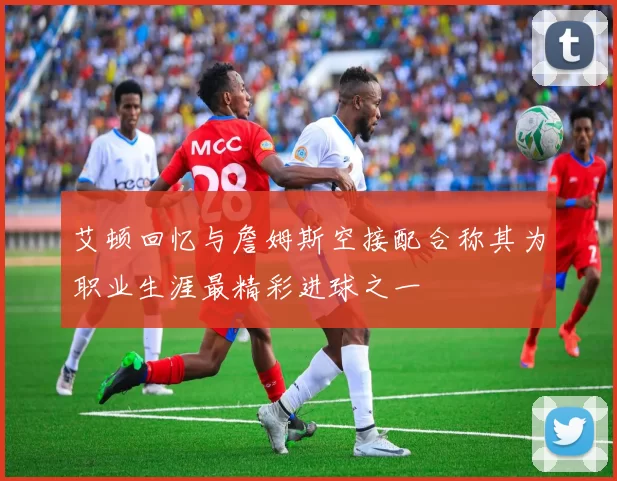 艾顿回忆与詹姆斯空接配合称其为职业生涯最精彩进球之一