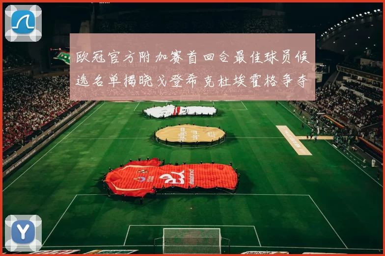 欧冠官方附加赛首回合最佳球员候选名单揭晓戈登希克杜埃霍格争夺荣誉