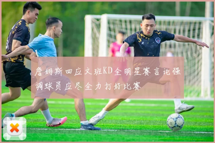 詹姆斯回应文班KD全明星赛言论强调球员应尽全力打好比赛
