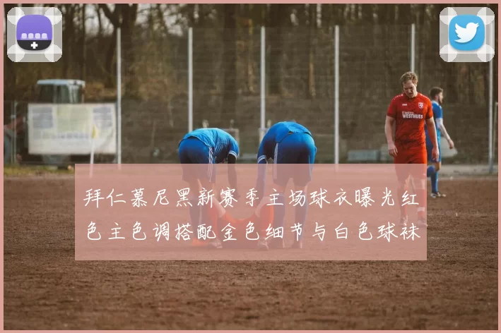 拜仁慕尼黑新赛季主场球衣曝光红色主色调搭配金色细节与白色球袜设计