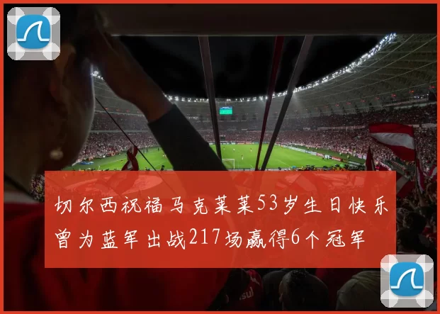 切尔西祝福马克莱莱53岁生日快乐曾为蓝军出战217场赢得6个冠军