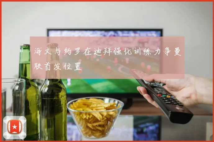 海文与约罗在迪拜强化训练力争曼联首发位置