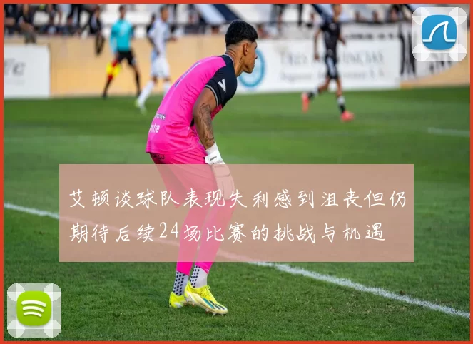 艾顿谈球队表现失利感到沮丧但仍期待后续24场比赛的挑战与机遇