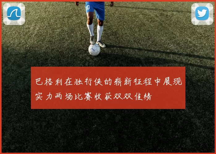 巴格利在独行侠的崭新征程中展现实力两场比赛收获双双佳绩