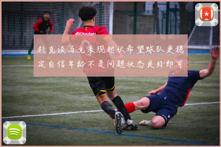 科克谈马竞表现起伏希望球队更稳定自信年龄不是问题状态良好即可出战