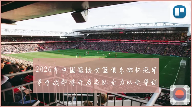 2026年中国篮协女篮俱乐部杯冠军争夺战即将开启各队全力以赴争创佳绩