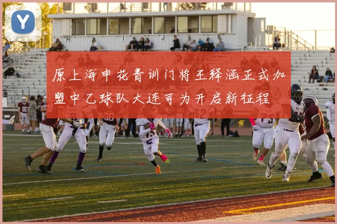 原上海申花青训门将王释涵正式加盟中乙球队大连可为开启新征程