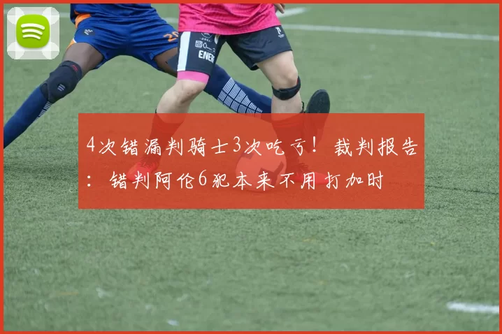 4次错漏判骑士3次吃亏！裁判报告：错判阿伦6犯本来不用打加时
