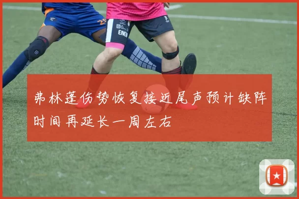 弗林蓬伤势恢复接近尾声预计缺阵时间再延长一周左右