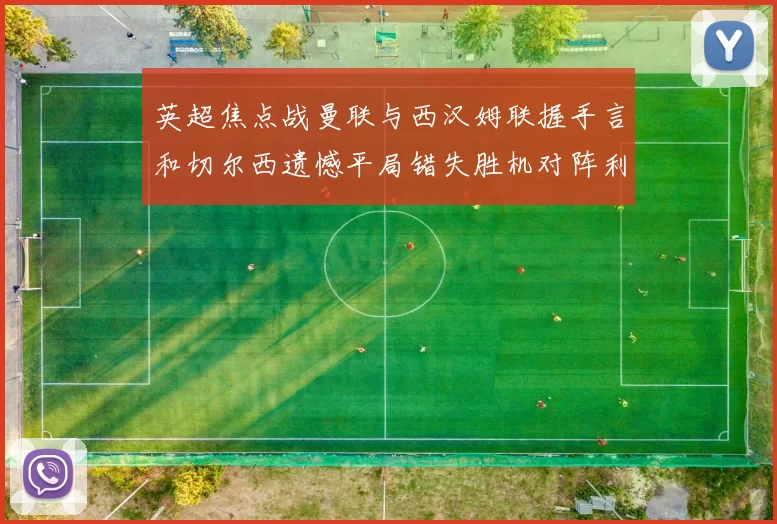 英超焦点战曼联与西汉姆联握手言和切尔西遗憾平局错失胜机对阵利兹联