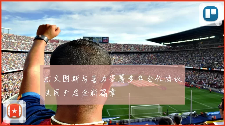 尤文图斯与喜力签署多年合作协议共同开启全新篇章