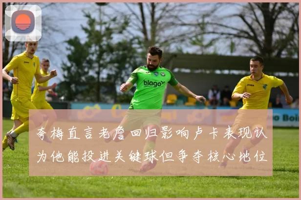 夸梅直言老詹回归影响卢卡表现认为他能投进关键球但争夺核心地位成阻碍