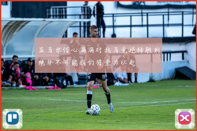 亚马尔信心满满对抗马竞逆转胜利绝非不可能我们将全力以赴