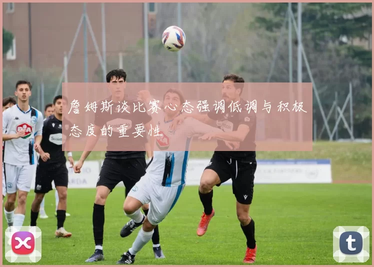 詹姆斯谈比赛心态强调低调与积极态度的重要性