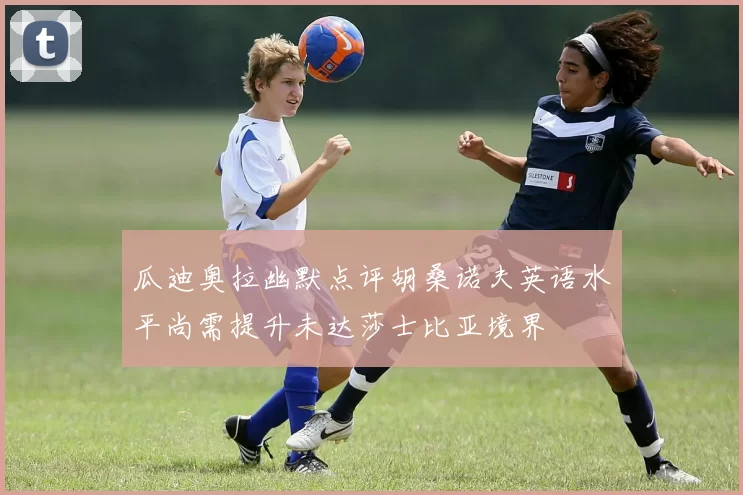 瓜迪奥拉幽默点评胡桑诺夫英语水平尚需提升未达莎士比亚境界
