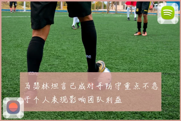 马瑟林坦言已成对手防守重点不急于个人表现影响团队利益